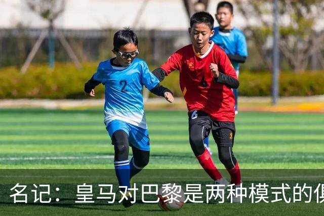 名记：皇马对巴黎是两种模式的俱乐部的对决