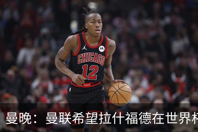 曼晚：曼联希望拉什福德在世界杯尽可能表现出色，这有助于出售他