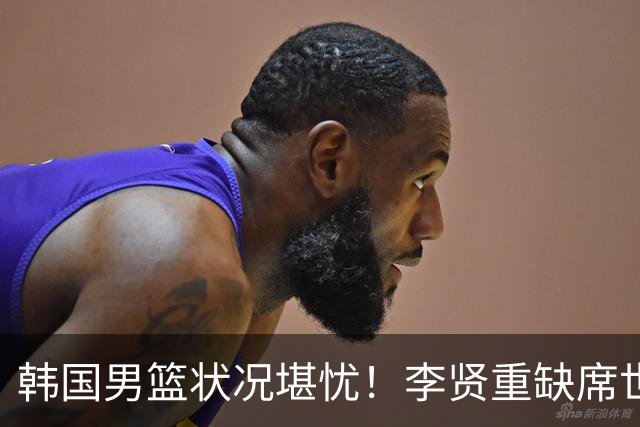 韩国男篮状况堪忧！李贤重缺席世预赛，恐遭遇连败，无缘男篮世界杯！